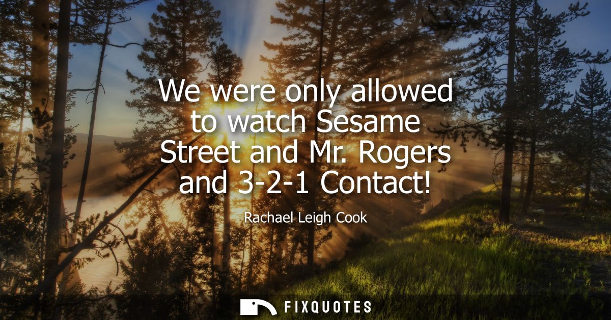 We were only allowed to watch Sesame Street and Mr. Rogers and 3-2-1 Contact!
