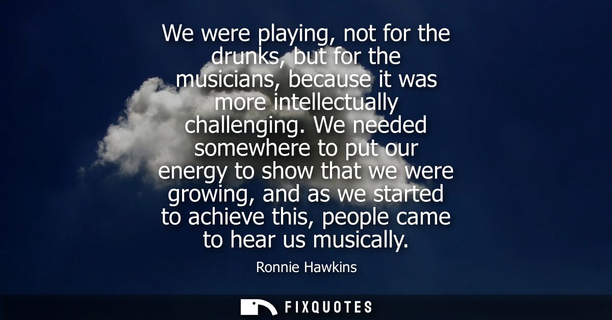 We were playing, not for the drunks, but for the musicians, because it was more intellectually challenging.