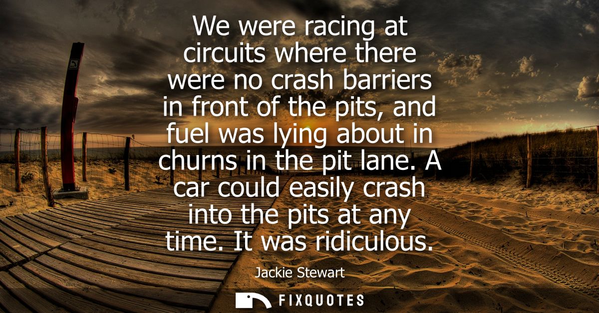 We were racing at circuits where there were no crash barriers in front of the pits, and fuel was lying about in churns i