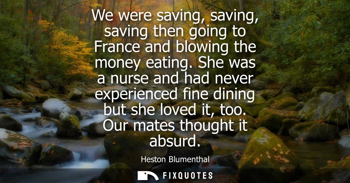 We were saving, saving, saving then going to France and blowing the money eating. She was a nurse and had never experien