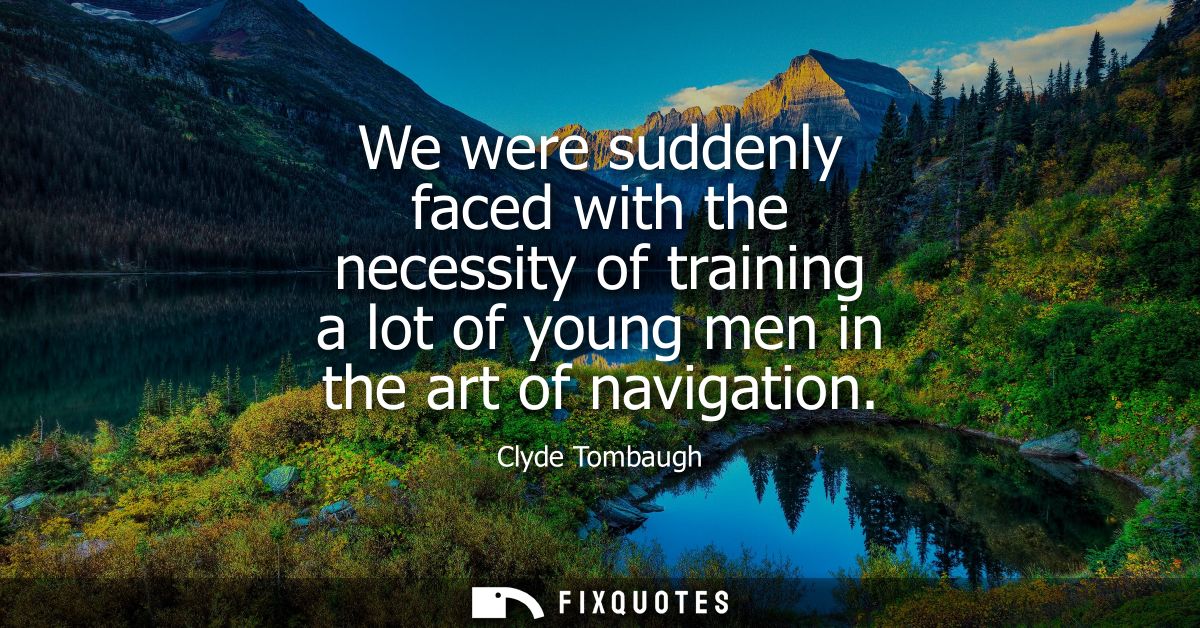 We were suddenly faced with the necessity of training a lot of young men in the art of navigation