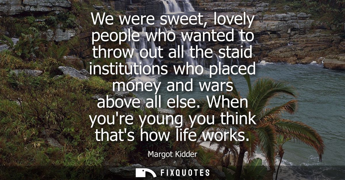 We were sweet, lovely people who wanted to throw out all the staid institutions who placed money and wars above all else