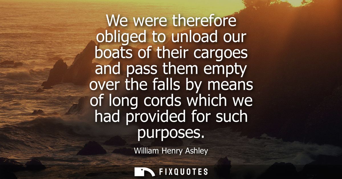 We were therefore obliged to unload our boats of their cargoes and pass them empty over the falls by means of long cords