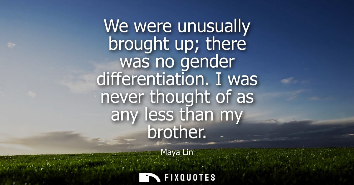 We were unusually brought up there was no gender differentiation. I was never thought of as any less than my brother