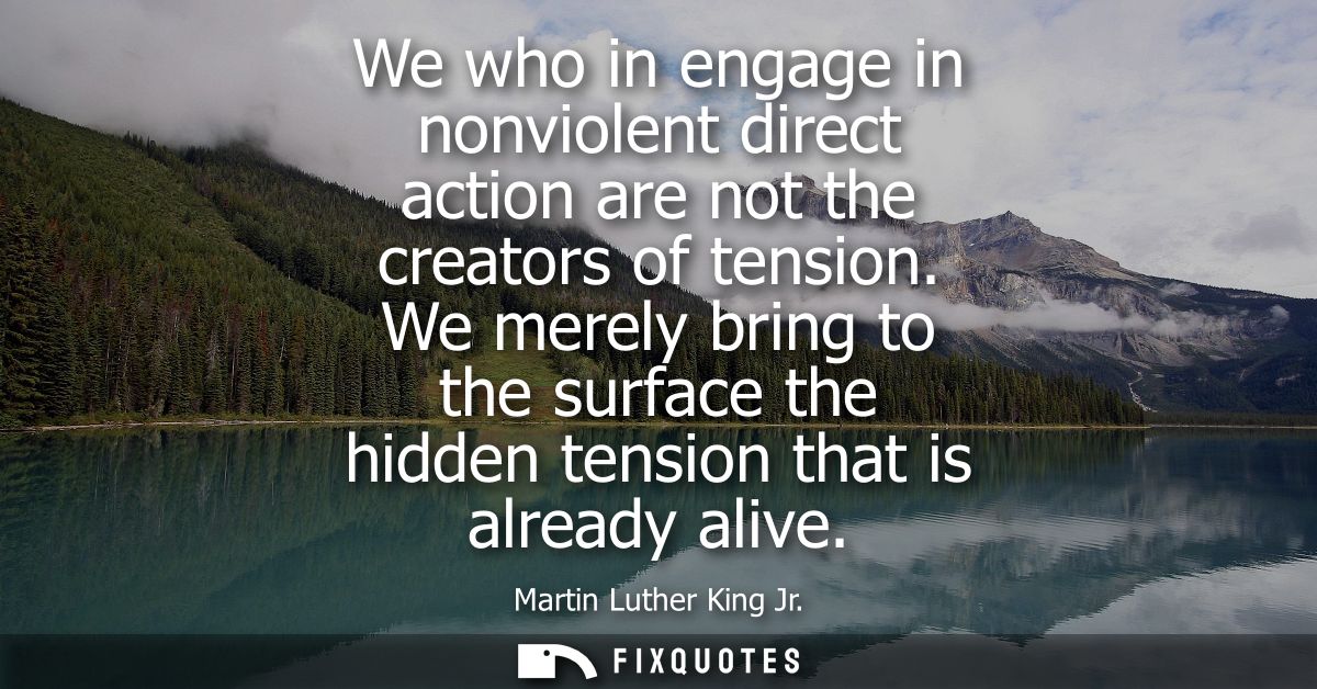 We who in engage in nonviolent direct action are not the creators of tension. We merely bring to the surface the hidden 