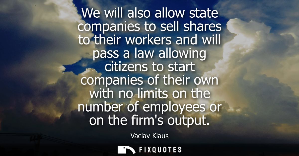 We will also allow state companies to sell shares to their workers and will pass a law allowing citizens to start compan