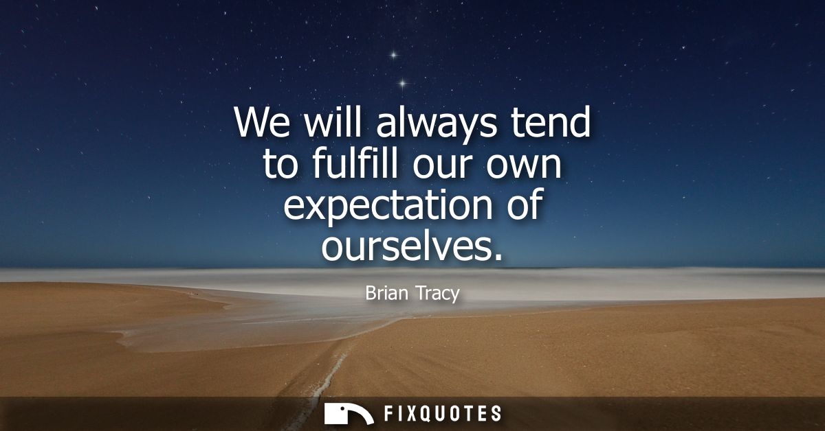 We will always tend to fulfill our own expectation of ourselves