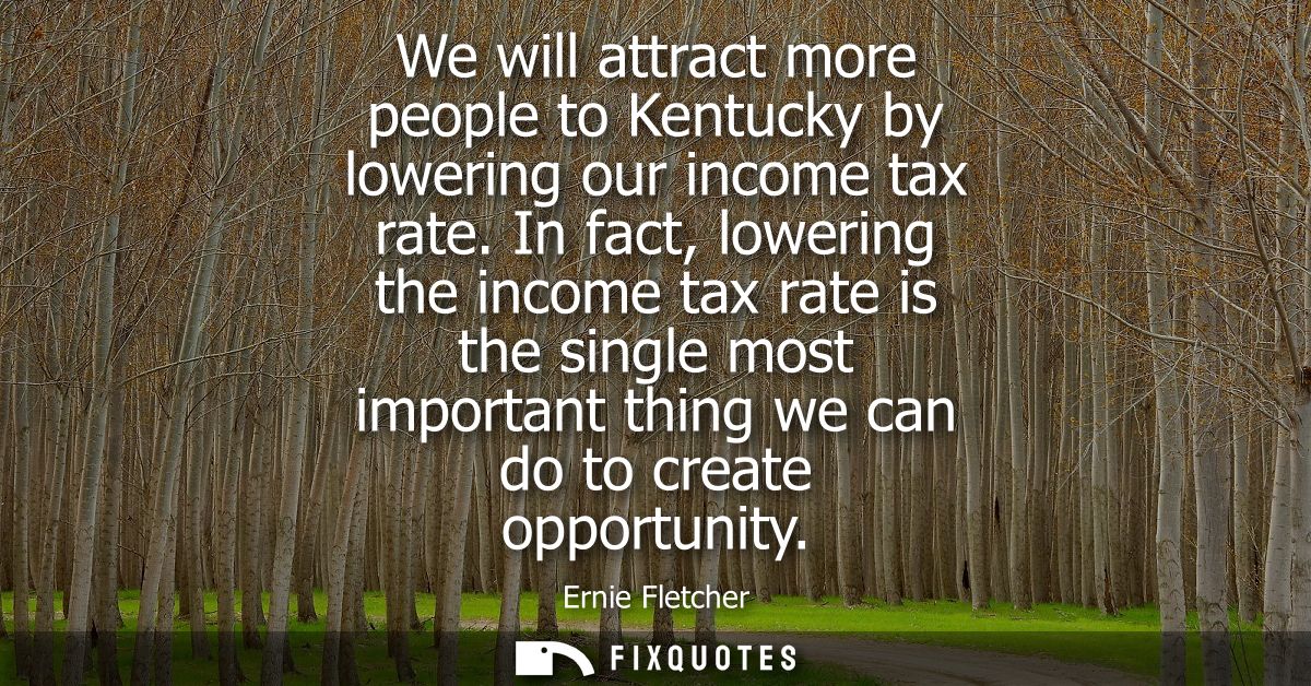We will attract more people to Kentucky by lowering our income tax rate. In fact, lowering the income tax rate is the si