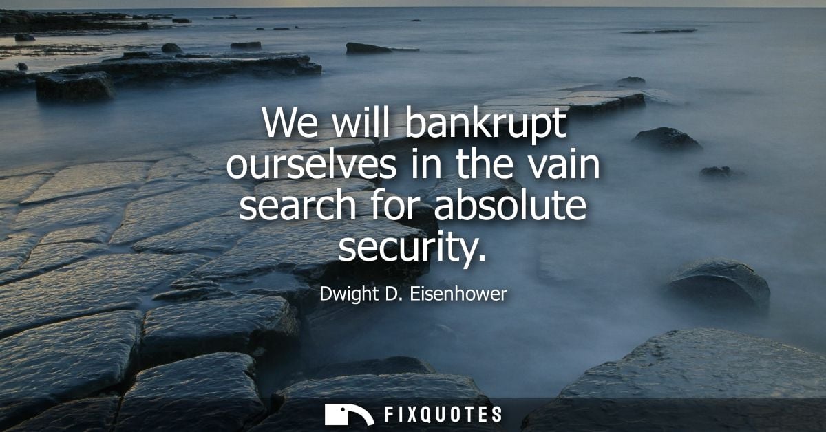 We will bankrupt ourselves in the vain search for absolute security
