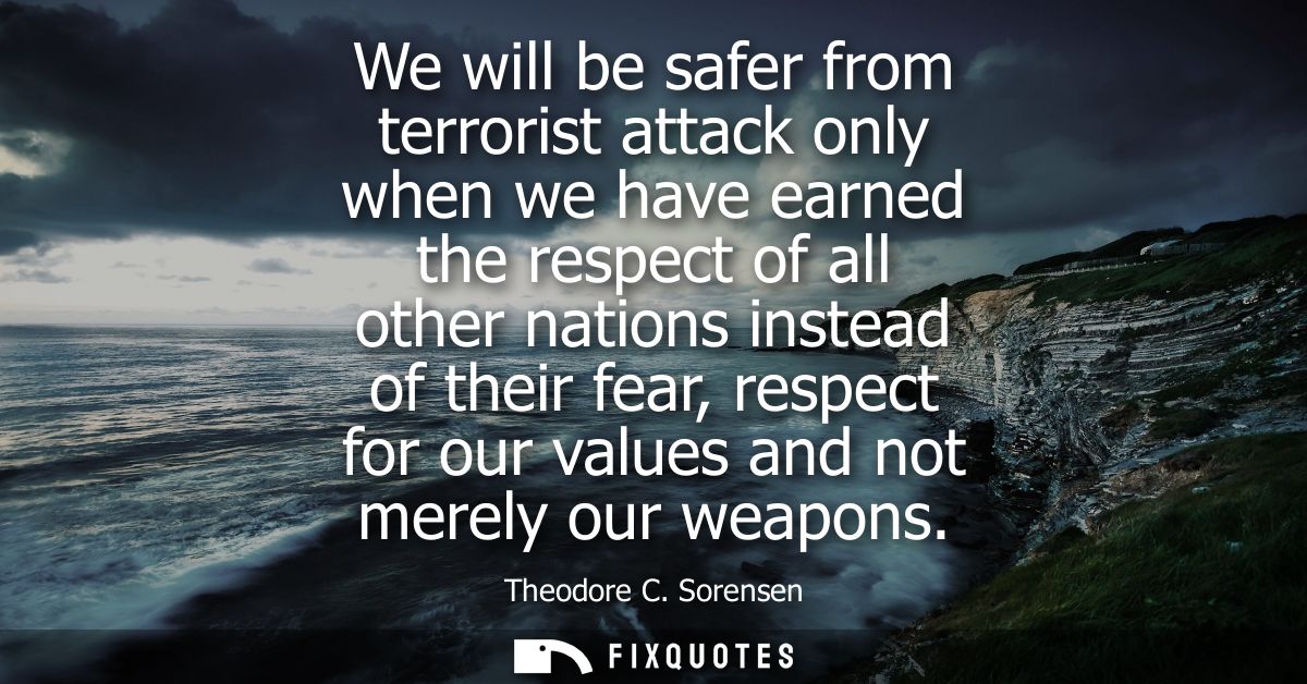 We will be safer from terrorist attack only when we have earned the respect of all other nations instead of their fear, 