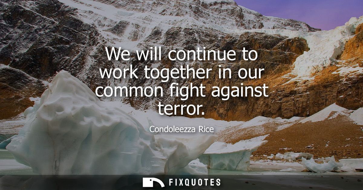We will continue to work together in our common fight against terror