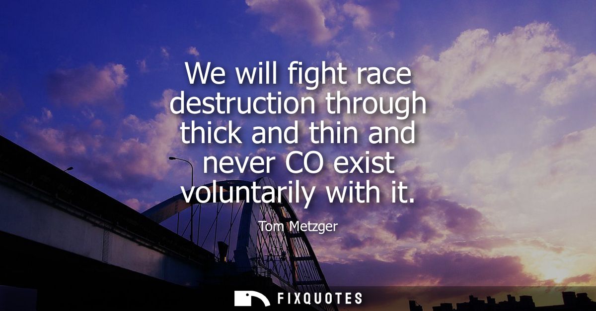 We will fight race destruction through thick and thin and never CO exist voluntarily with it