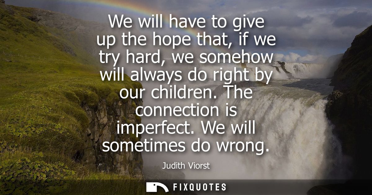 We will have to give up the hope that, if we try hard, we somehow will always do right by our children. The connection i