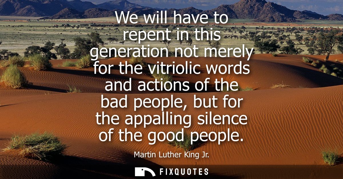 We will have to repent in this generation not merely for the vitriolic words and actions of the bad people, but for the 