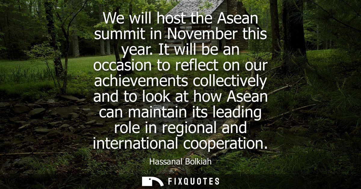 We will host the Asean summit in November this year. It will be an occasion to reflect on our achievements collectively 