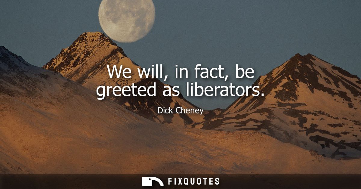 We will, in fact, be greeted as liberators
