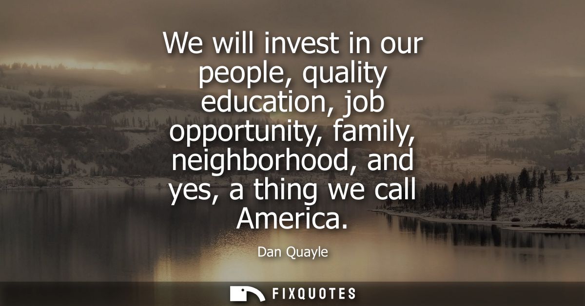We will invest in our people, quality education, job opportunity, family, neighborhood, and yes, a thing we call America