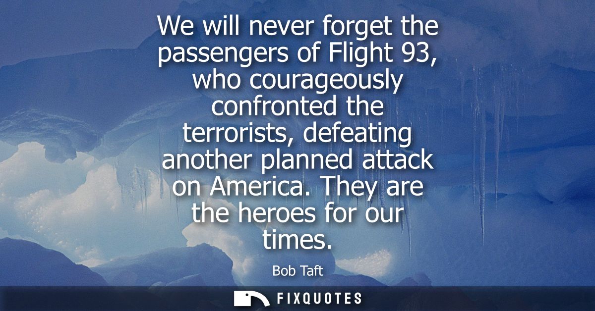 We will never forget the passengers of Flight 93, who courageously confronted the terrorists, defeating another planned 
