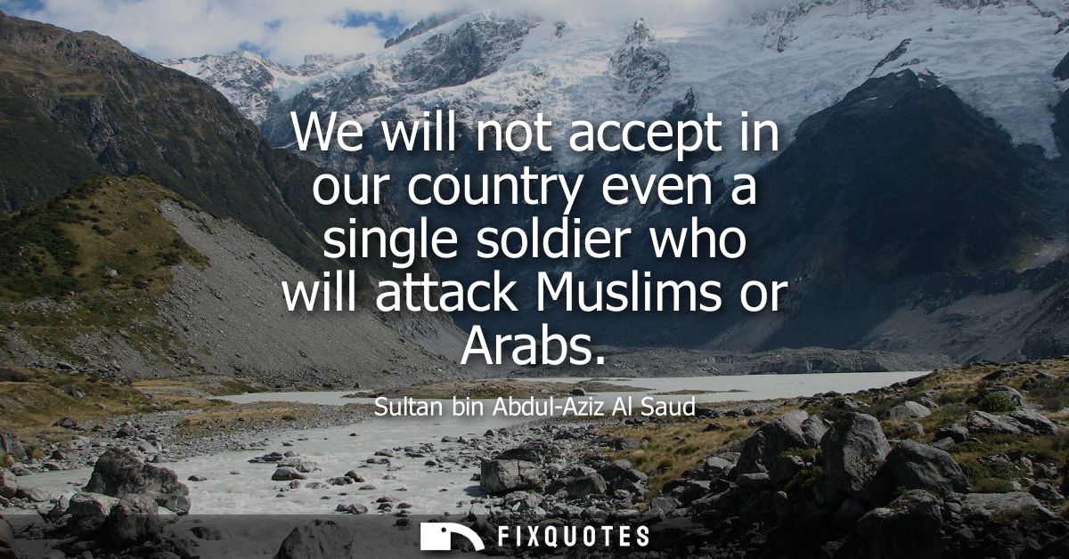 We will not accept in our country even a single soldier who will attack Muslims or Arabs