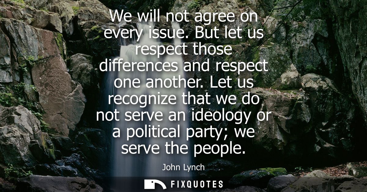 We will not agree on every issue. But let us respect those differences and respect one another. Let us recognize that we