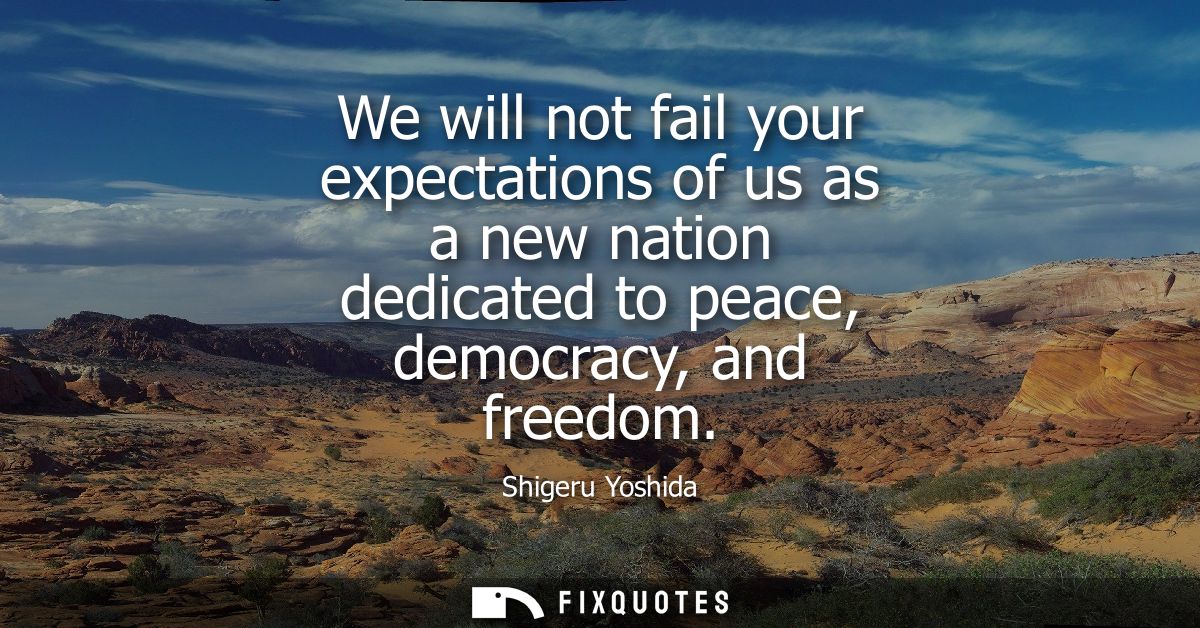 We will not fail your expectations of us as a new nation dedicated to peace, democracy, and freedom