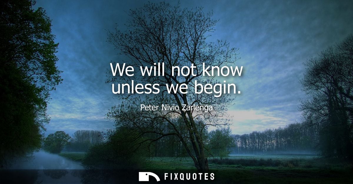 We will not know unless we begin