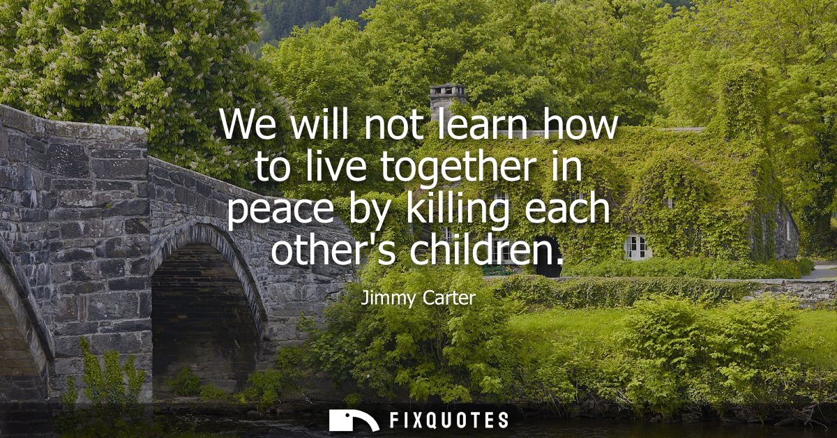 We will not learn how to live together in peace by killing each others children