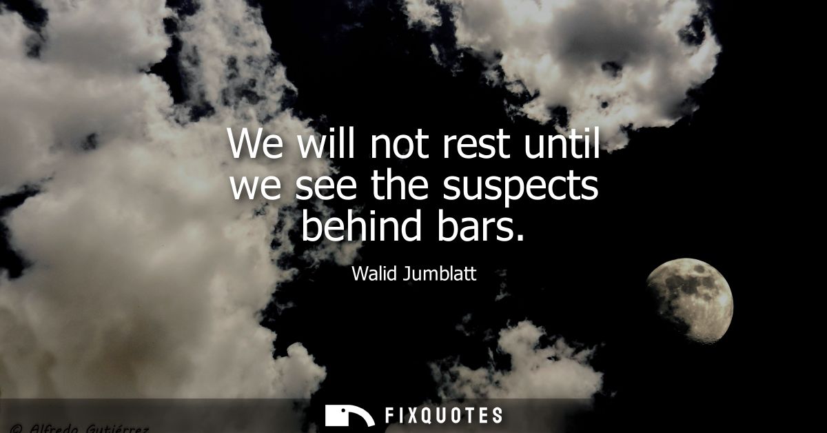 We will not rest until we see the suspects behind bars