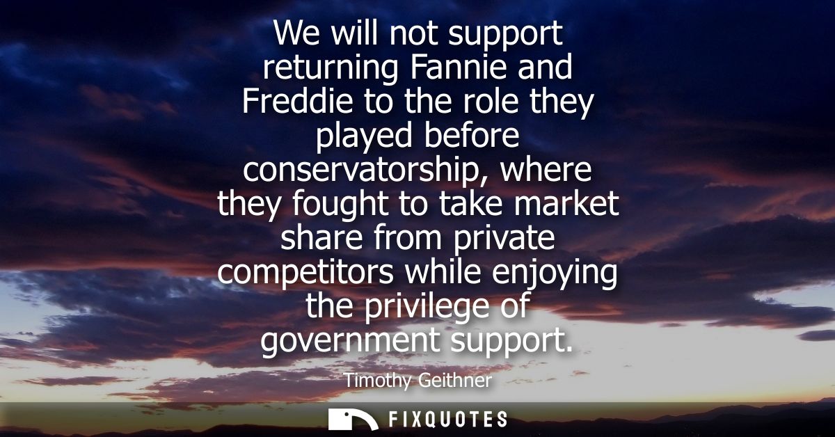 We will not support returning Fannie and Freddie to the role they played before conservatorship, where they fought to ta