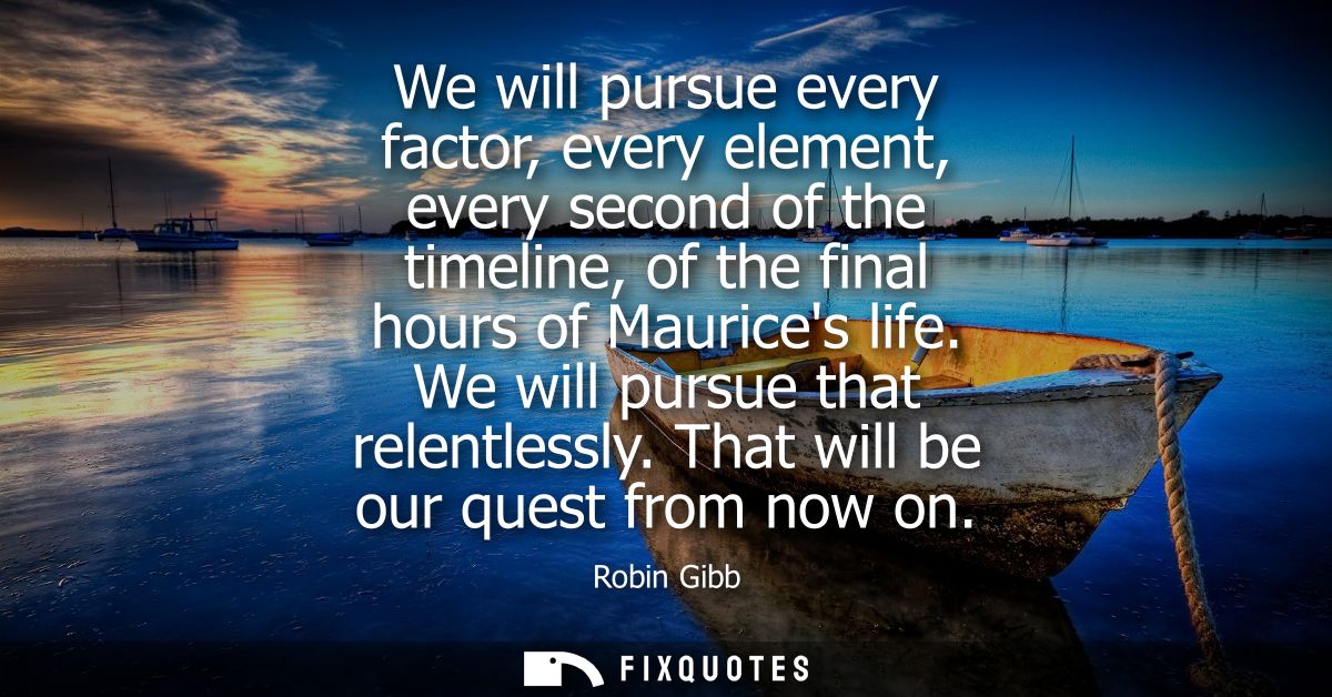 We will pursue every factor, every element, every second of the timeline, of the final hours of Maurices life. We will p