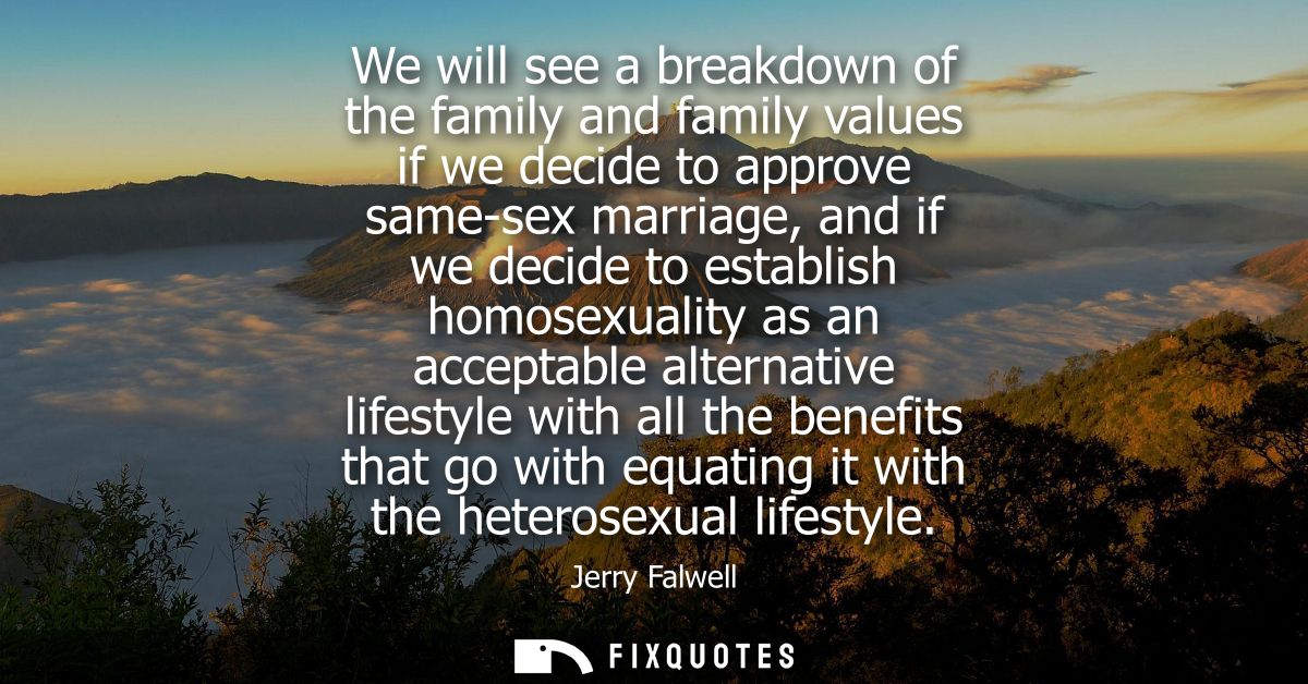 We will see a breakdown of the family and family values if we decide to approve same-sex marriage, and if we decide to e