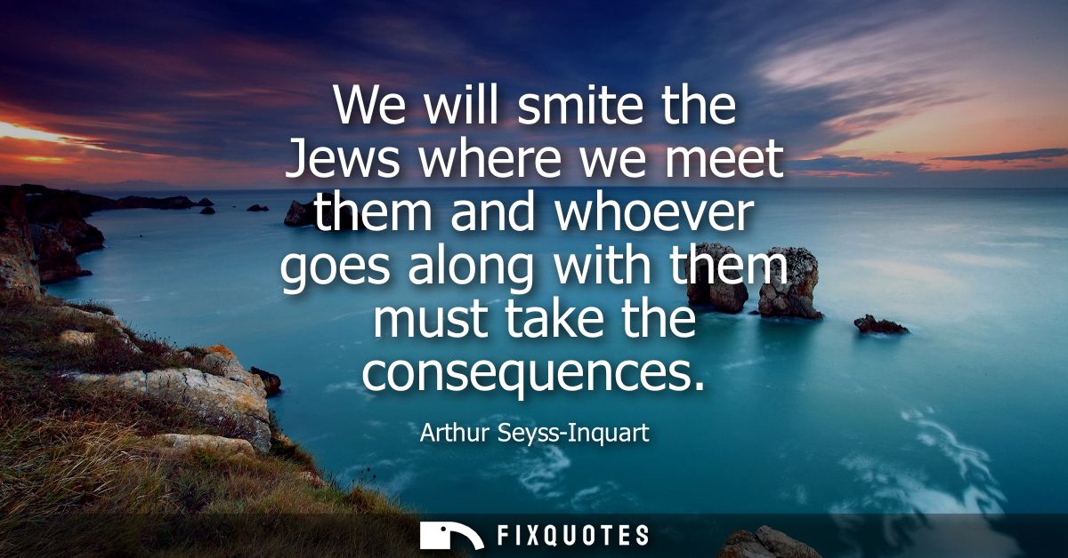 We will smite the Jews where we meet them and whoever goes along with them must take the consequences