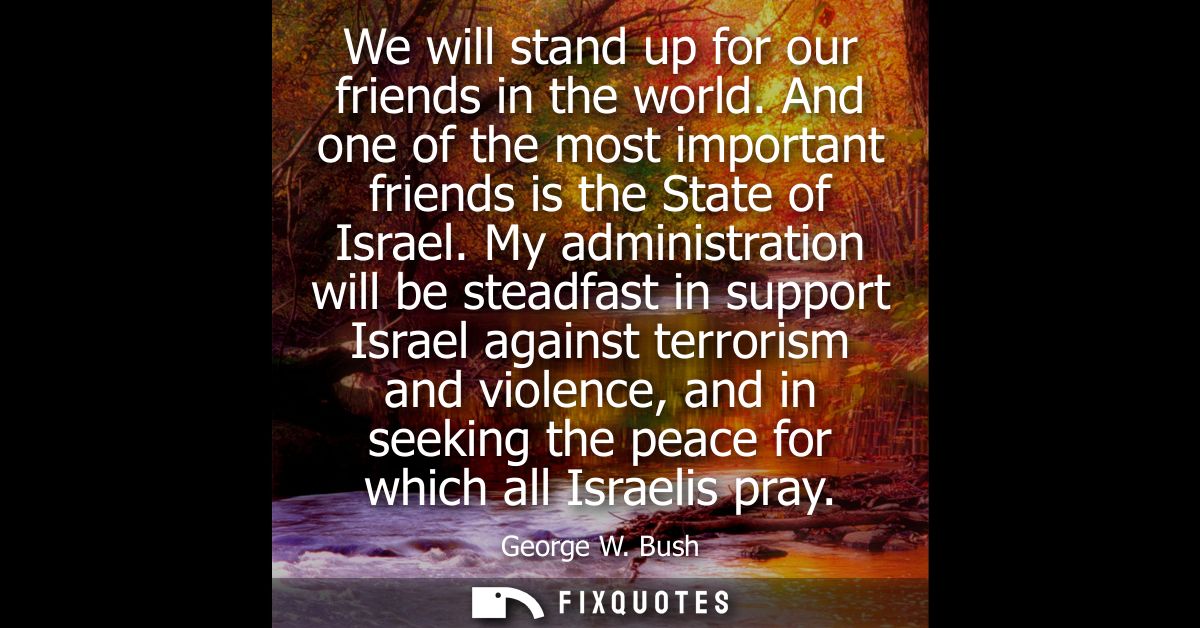We will stand up for our friends in the world. And one of the most important friends is the State of Israel.