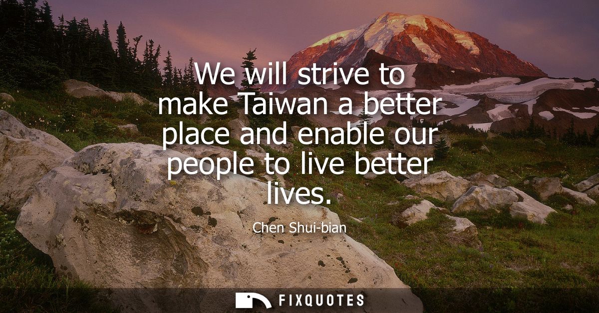 We will strive to make Taiwan a better place and enable our people to live better lives