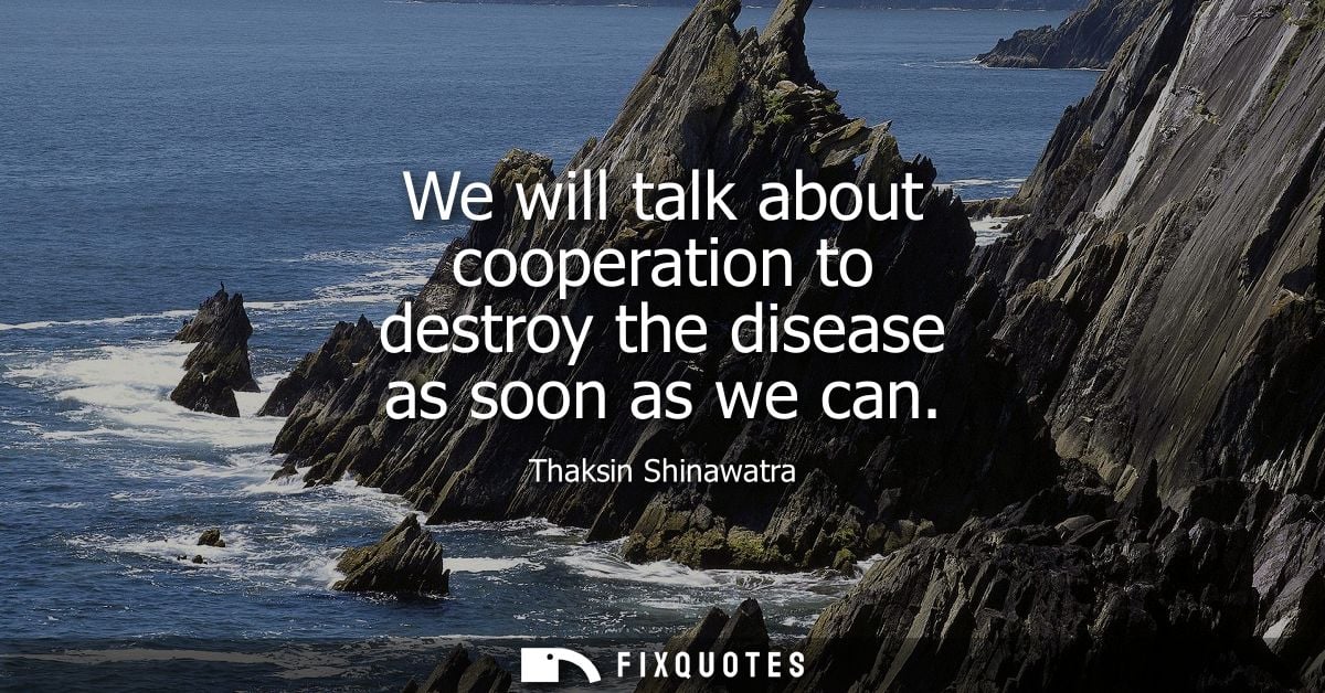 We will talk about cooperation to destroy the disease as soon as we can