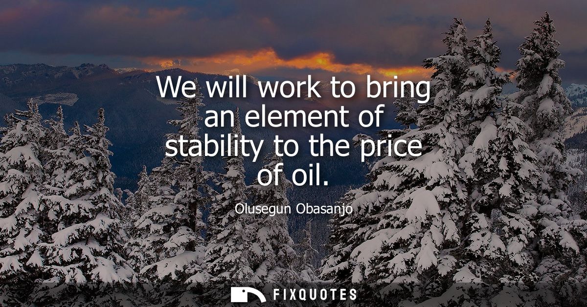 We will work to bring an element of stability to the price of oil