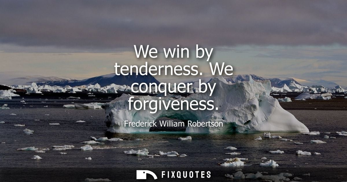 We win by tenderness. We conquer by forgiveness