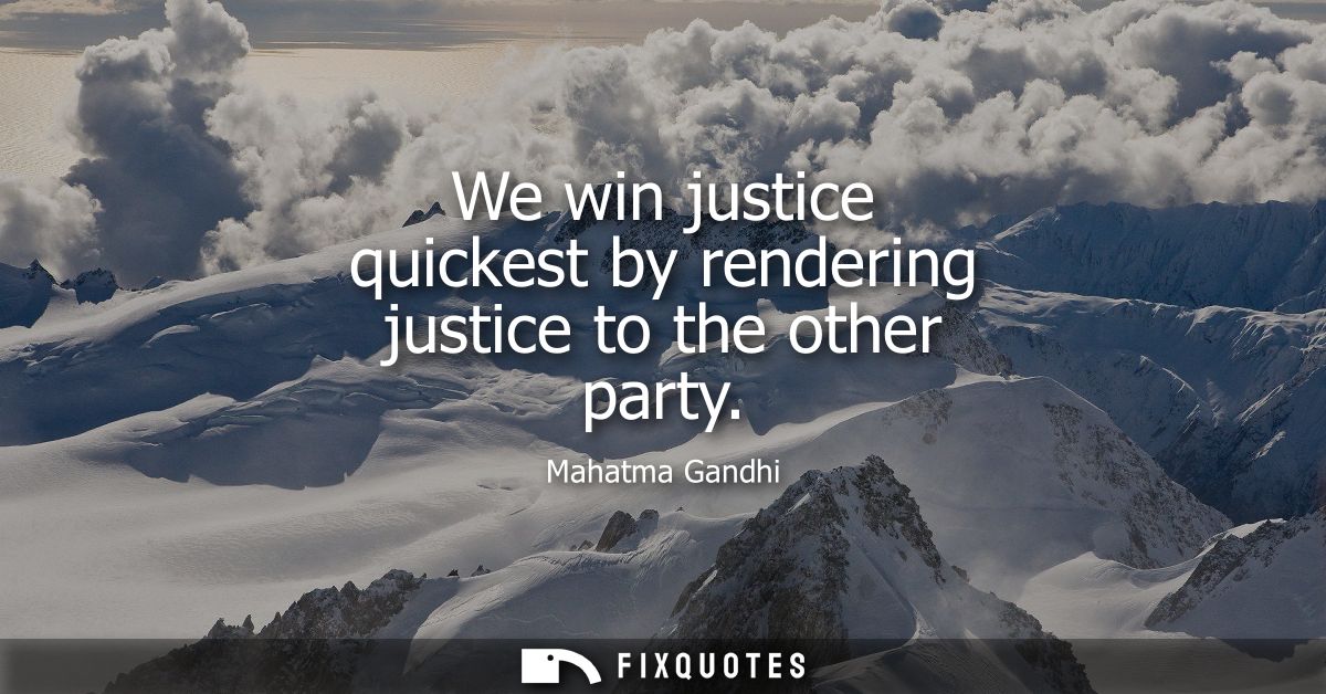 We win justice quickest by rendering justice to the other party