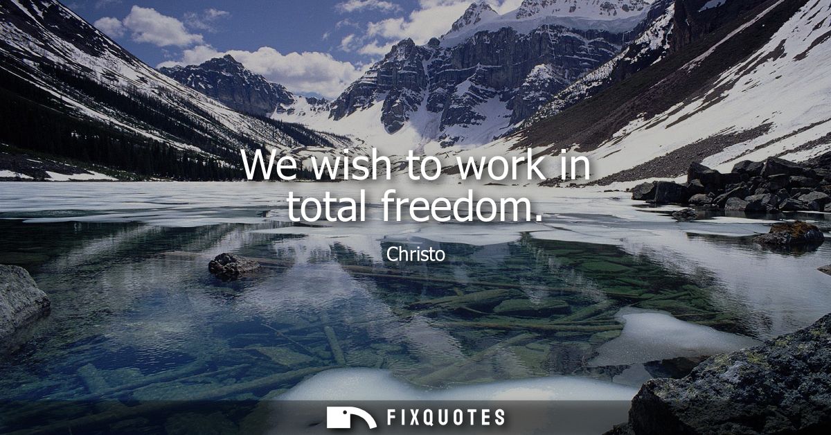 We wish to work in total freedom