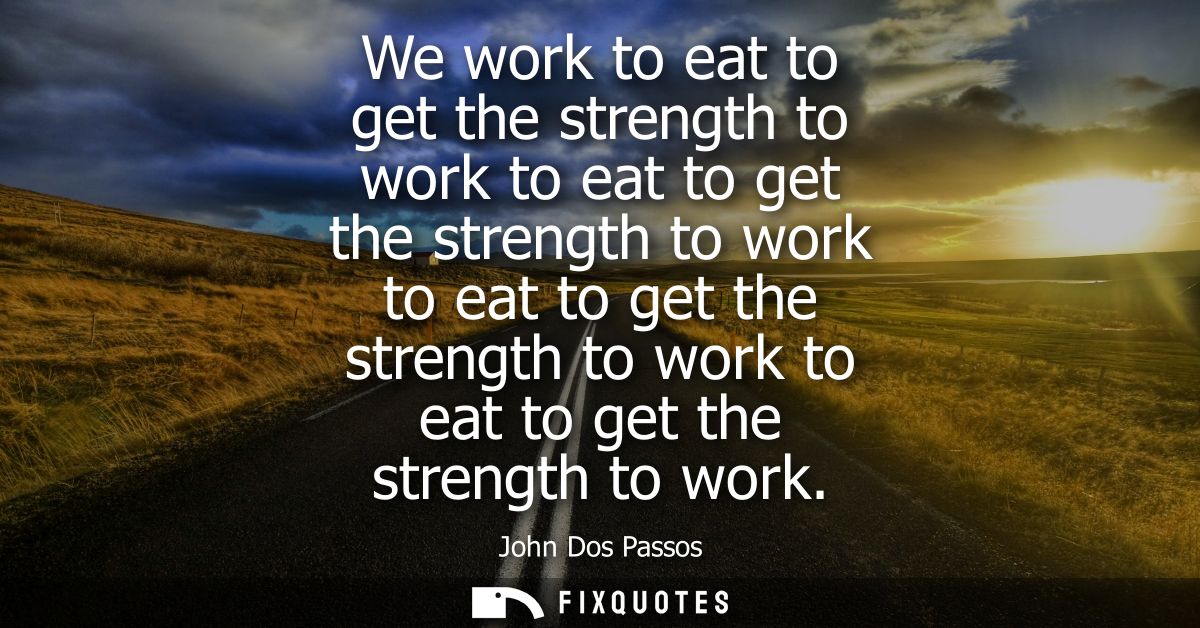 We work to eat to get the strength to work to eat to get the strength to work to eat to get the strength to work to eat 