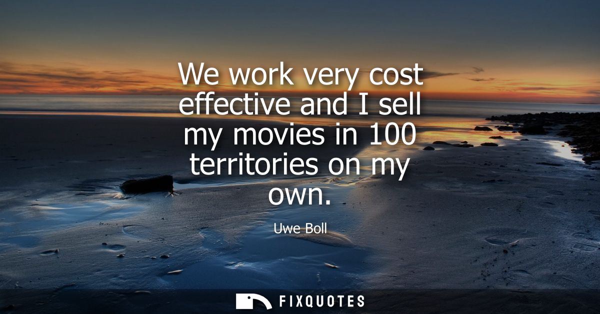 We work very cost effective and I sell my movies in 100 territories on my own - Uwe Boll