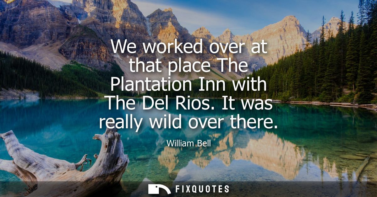 We worked over at that place The Plantation Inn with The Del Rios. It was really wild over there