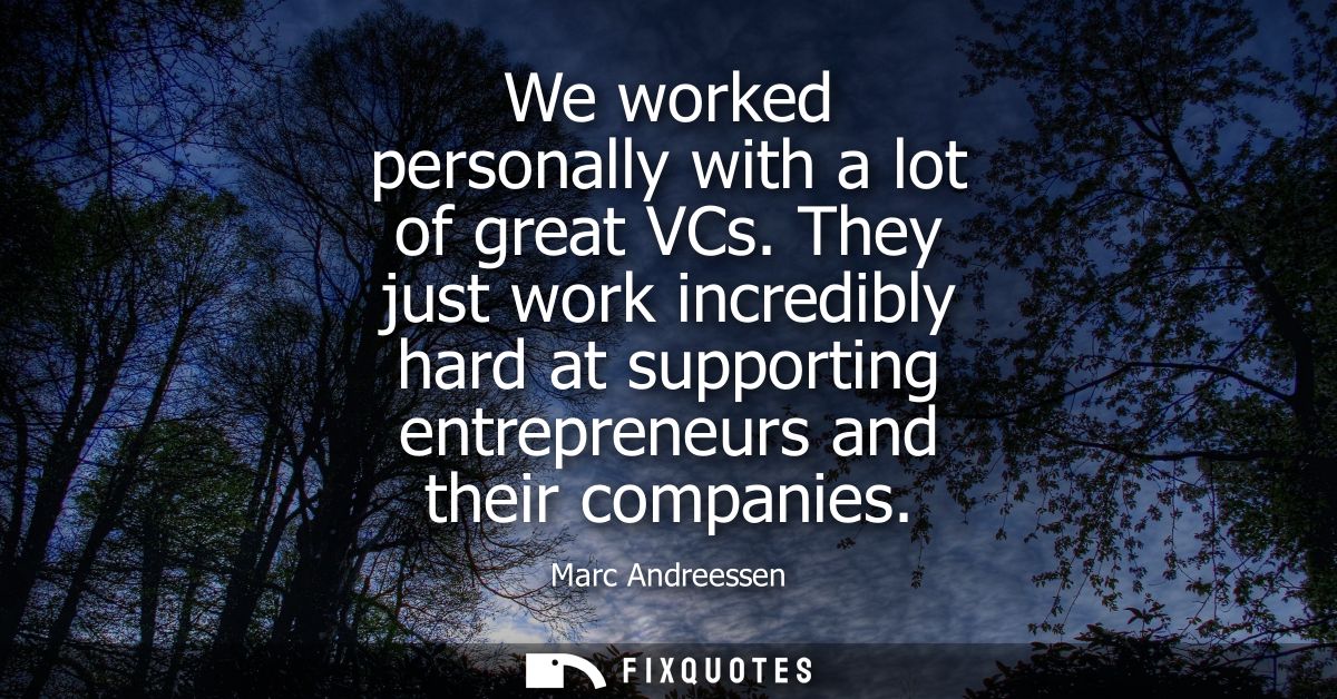 We worked personally with a lot of great VCs. They just work incredibly hard at supporting entrepreneurs and their compa