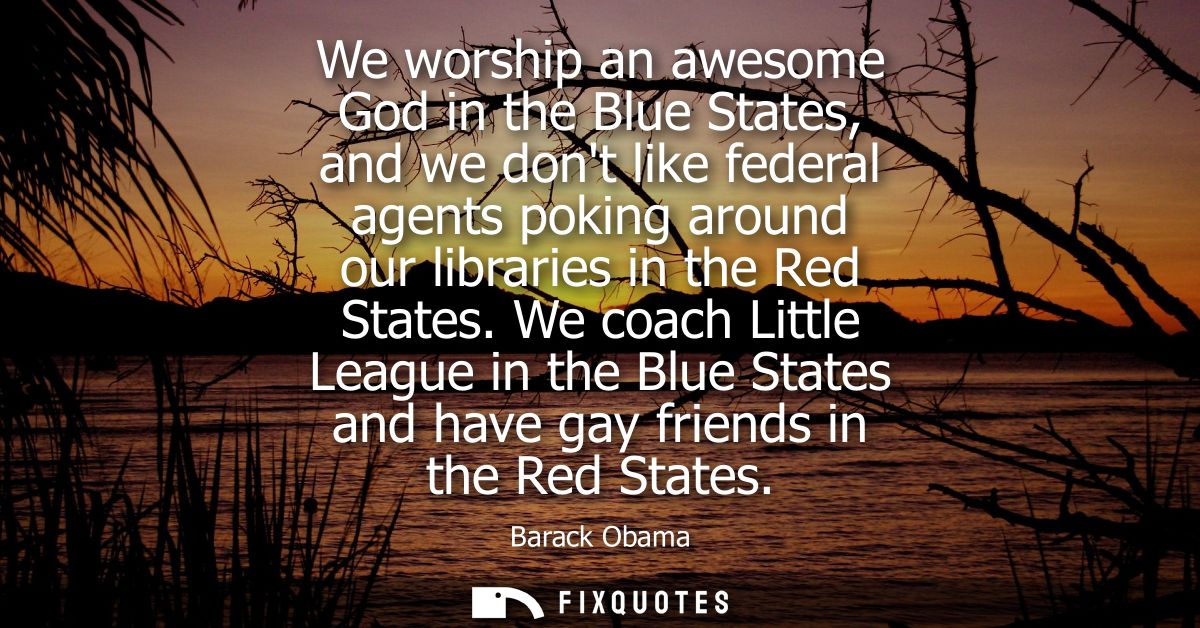 We worship an awesome God in the Blue States, and we dont like federal agents poking around our libraries in the Red Sta