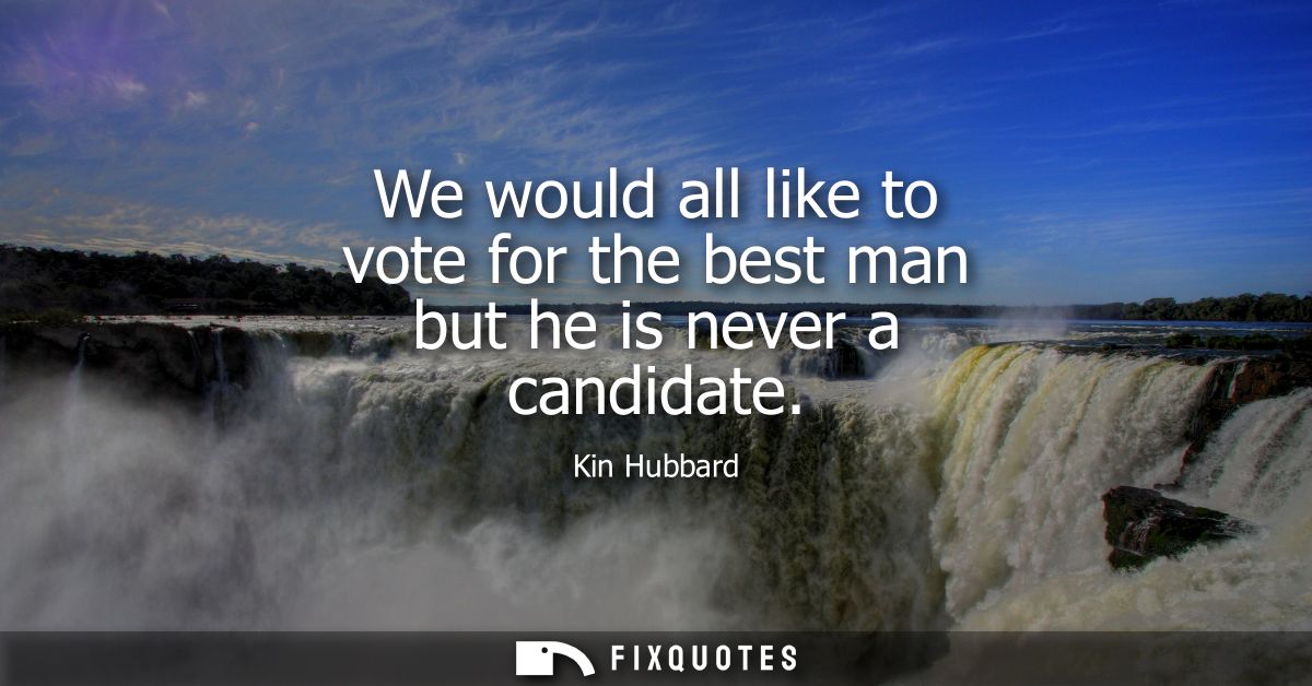 We would all like to vote for the best man but he is never a candidate