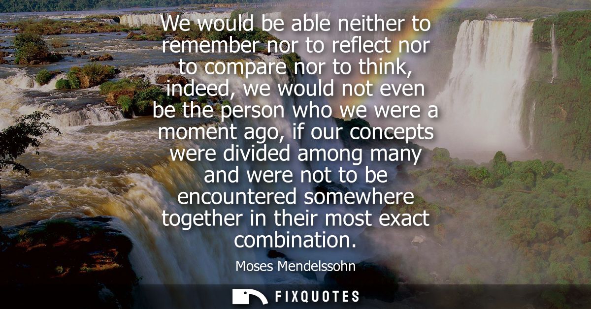 We would be able neither to remember nor to reflect nor to compare nor to think, indeed, we would not even be the person