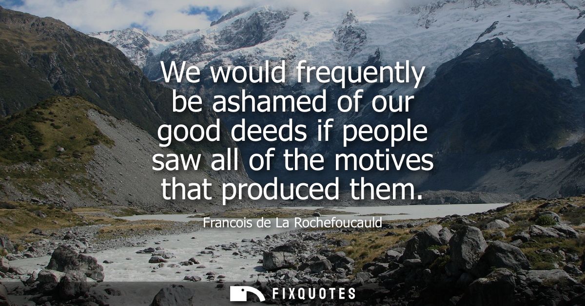 We would frequently be ashamed of our good deeds if people saw all of the motives that produced them