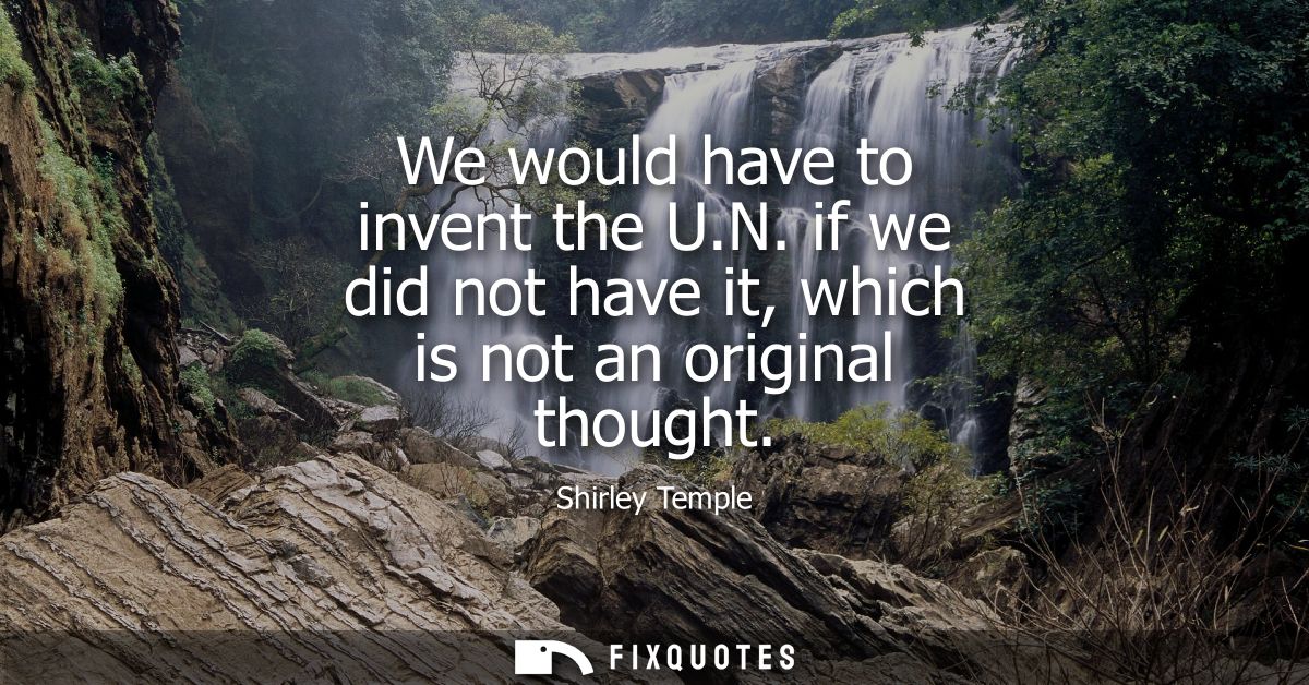We would have to invent the U.N. if we did not have it, which is not an original thought
