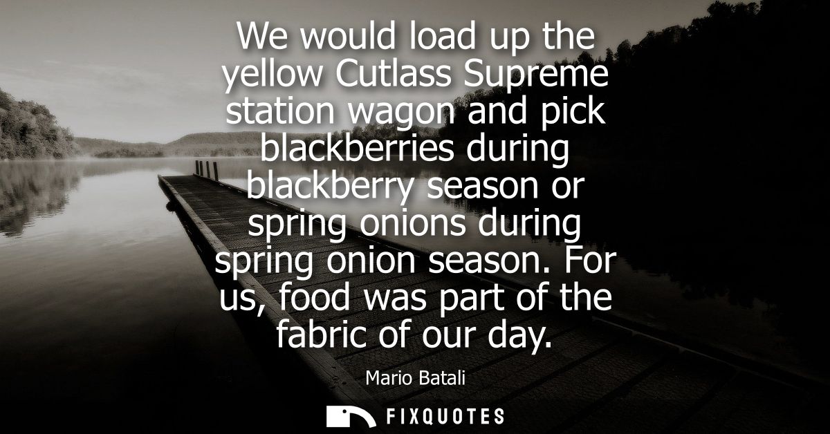 We would load up the yellow Cutlass Supreme station wagon and pick blackberries during blackberry season or spring onion