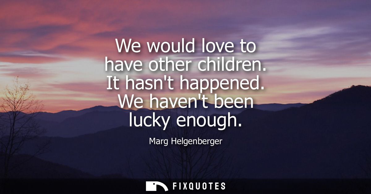 We would love to have other children. It hasnt happened. We havent been lucky enough